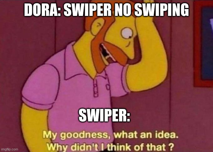My goodness, what an idea. Why didn't I think of that? | DORA: SWIPER NO SWIPING; SWIPER: | image tagged in my goodness what an idea why didn't i think of that | made w/ Imgflip meme maker
