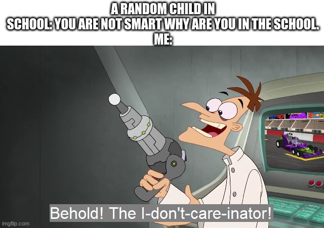 Happens a lot | A RANDOM CHILD IN SCHOOL: YOU ARE NOT SMART WHY ARE YOU IN THE SCHOOL.
ME: | image tagged in the i don't care inator | made w/ Imgflip meme maker