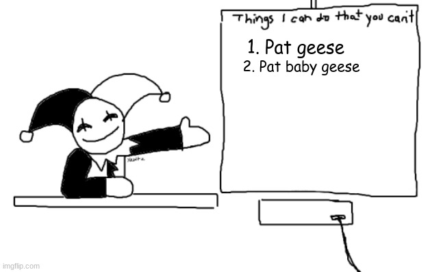 I have done this :) | 1. Pat geese; 2. Pat baby geese | image tagged in all the things jevil is better at then u | made w/ Imgflip meme maker