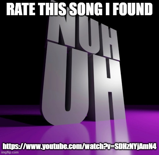 link bro | RATE THIS SONG I FOUND; https://www.youtube.com/watch?v=SDHzNYjAmN4 | image tagged in nuh uh 3d | made w/ Imgflip meme maker