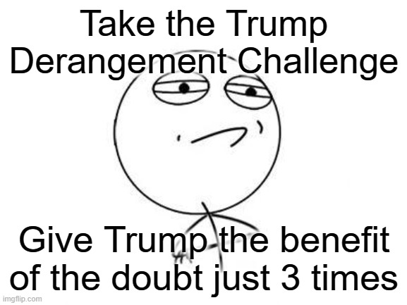 For Leftoids who are Feeling Adventurous | Take the Trump Derangement Challenge; Give Trump the benefit of the doubt just 3 times | image tagged in memes,challenge accepted rage face | made w/ Imgflip meme maker