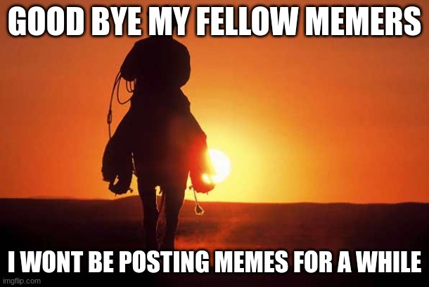 Cowboy Rides into Sunset | GOOD BYE MY FELLOW MEMERS; I WONT BE POSTING MEMES FOR A WHILE | image tagged in cowboy rides into sunset | made w/ Imgflip meme maker