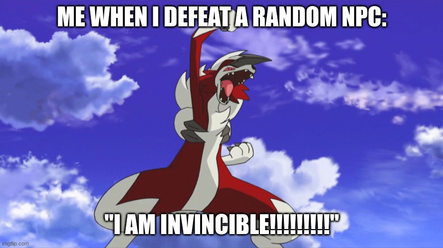 #topchampion | ME WHEN I DEFEAT A RANDOM NPC:; "I AM INVINCIBLE!!!!!!!!!" | image tagged in midnight lycanroc | made w/ Imgflip meme maker