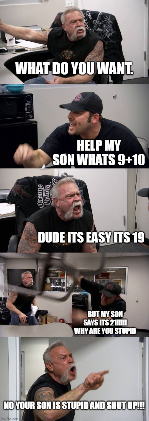 American Chopper Argument | WHAT DO YOU WANT. HELP MY SON WHATS 9+10; DUDE ITS EASY ITS 19; BUT MY SON SAYS ITS 21!!!!! WHY ARE YOU STUPID; NO YOUR SON IS STUPID AND SHUT UP!!! | image tagged in memes,american chopper argument | made w/ Imgflip meme maker