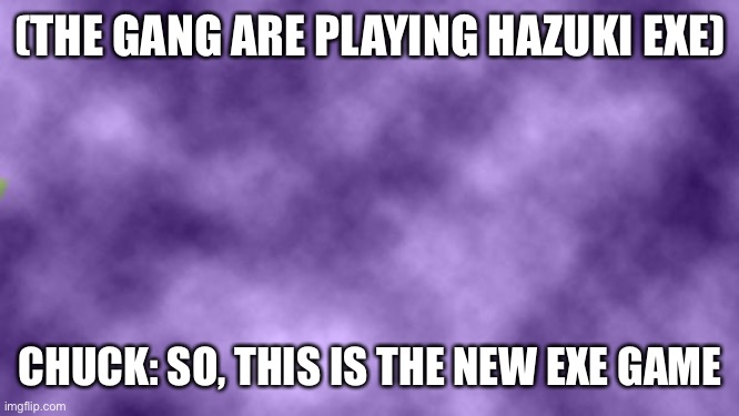 Hazuki EXE | (THE GANG ARE PLAYING HAZUKI EXE); CHUCK: SO, THIS IS THE NEW EXE GAME | image tagged in blank purple | made w/ Imgflip meme maker