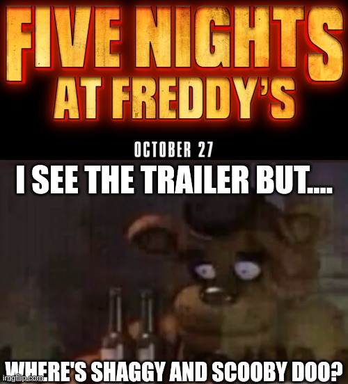 feddy will be real in october | I SEE THE TRAILER BUT.... WHERE'S SHAGGY AND SCOOBY DOO? | image tagged in funny,memes,fnaf,fnaf movie | made w/ Imgflip meme maker