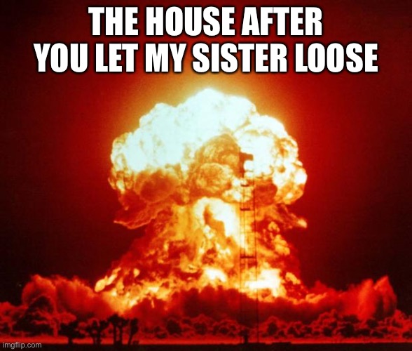 Nuke | THE HOUSE AFTER YOU LET MY SISTER LOOSE | image tagged in nuke | made w/ Imgflip meme maker