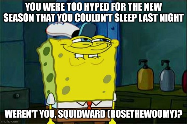 He's not wrong, I replayed it so much last night | YOU WERE TOO HYPED FOR THE NEW SEASON THAT YOU COULDN'T SLEEP LAST NIGHT; WEREN'T YOU, SQUIDWARD (ROSETHEWOOMY)? | image tagged in memes,don't you squidward | made w/ Imgflip meme maker