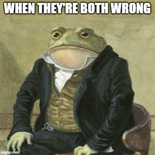 Gentlemen, it is with great pleasure to inform you that | WHEN THEY'RE BOTH WRONG | image tagged in gentlemen it is with great pleasure to inform you that | made w/ Imgflip meme maker