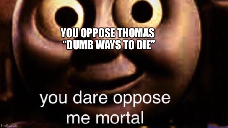 Dumb ways to die | YOU OPPOSE THOMAS 
“DUMB WAYS TO DIE” | image tagged in you dare oppose me mortal | made w/ Imgflip meme maker