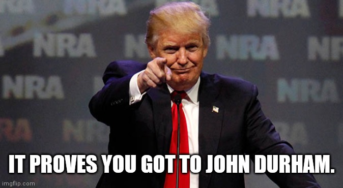 Trump Smiling | IT PROVES YOU GOT TO JOHN DURHAM. | image tagged in trump smiling | made w/ Imgflip meme maker