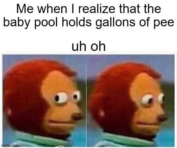 So true though | Me when I realize that the baby pool holds gallons of pee; uh oh | image tagged in memes,monkey puppet | made w/ Imgflip meme maker