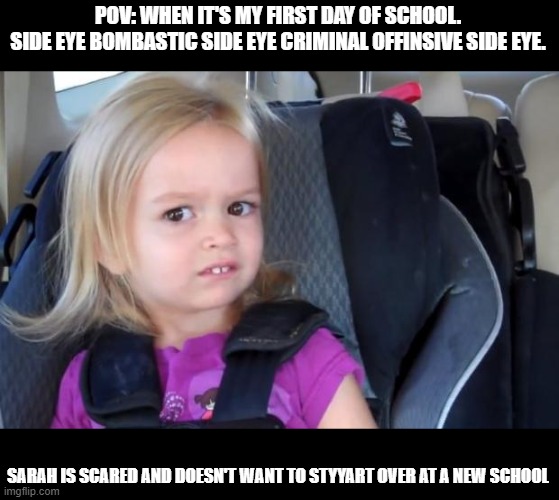 Side Eyeing Chloe | POV: WHEN IT'S MY FIRST DAY OF SCHOOL.
SIDE EYE BOMBASTIC SIDE EYE CRIMINAL OFFINSIVE SIDE EYE. SARAH IS SCARED AND DOESN'T WANT TO STYYART OVER AT A NEW SCHOOL | image tagged in side eyeing chloe | made w/ Imgflip meme maker