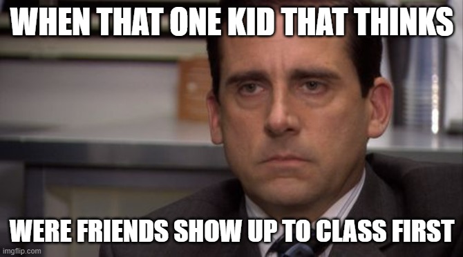 its a  bad feeling | WHEN THAT ONE KID THAT THINKS; WERE FRIENDS SHOW UP TO CLASS FIRST | image tagged in are you kidding me | made w/ Imgflip meme maker