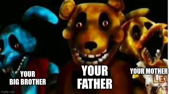 uhhhh... idk | YOUR MOTHER; YOUR FATHER; YOUR BIG BROTHER | image tagged in fnaf | made w/ Imgflip meme maker