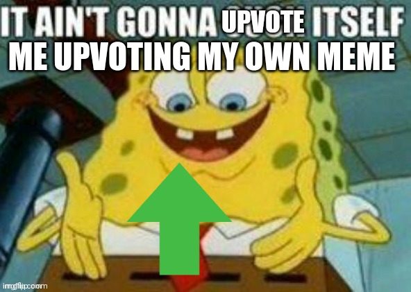 It ain't gonna upvote itself | ME UPVOTING MY OWN MEME | image tagged in it ain't gonna upvote itself | made w/ Imgflip meme maker