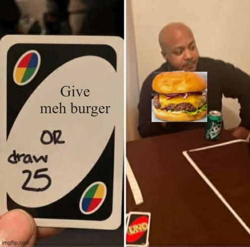 Give meh burger | image tagged in memes,uno draw 25 cards | made w/ Imgflip meme maker
