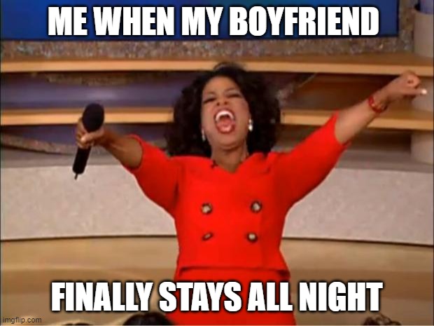 Oprah You Get A | ME WHEN MY BOYFRIEND; FINALLY STAYS ALL NIGHT | image tagged in memes,oprah you get a | made w/ Imgflip meme maker
