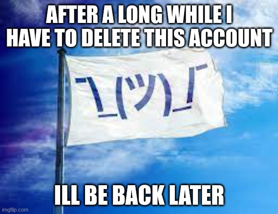 This is Crapshit | AFTER A LONG WHILE I HAVE TO DELETE THIS ACCOUNT; ILL BE BACK LATER | image tagged in shruggie flag | made w/ Imgflip meme maker