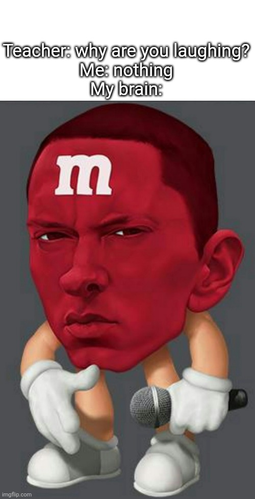 Eminem M&M | Teacher: why are you laughing?
Me: nothing
My brain: | image tagged in eminem m m | made w/ Imgflip meme maker