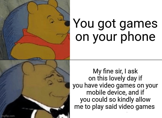 Tuxedo Winnie The Pooh | You got games on your phone; My fine sir, I ask on this lovely day if you have video games on your mobile device, and if you could so kindly allow me to play said video games | image tagged in memes,tuxedo winnie the pooh | made w/ Imgflip meme maker