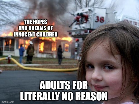 Adults for no reason | THE HOPES AND DREAMS OF INNOCENT CHILDREN; ADULTS FOR LITERALLY NO REASON | image tagged in memes,disaster girl | made w/ Imgflip meme maker