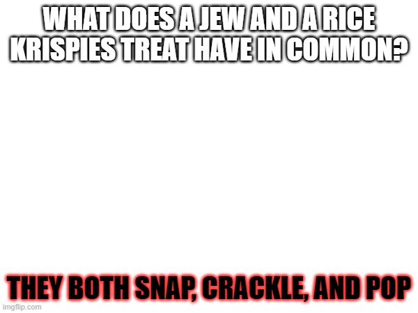 WHAT DOES A JEW AND A RICE KRISPIES TREAT HAVE IN COMMON? THEY BOTH SNAP, CRACKLE, AND POP | image tagged in dark humor | made w/ Imgflip meme maker