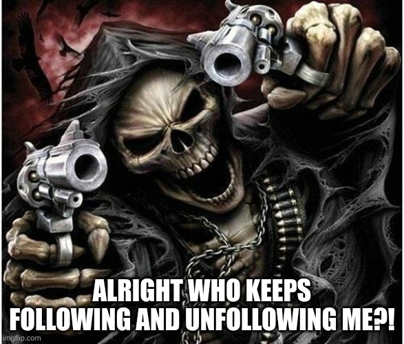 Badass Skeleton | ALRIGHT WHO KEEPS FOLLOWING AND UNFOLLOWING ME?! | image tagged in badass skeleton | made w/ Imgflip meme maker