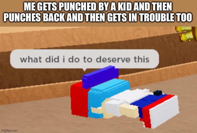 what did i do to deserve this | ME GETS PUNCHED BY A KID AND THEN PUNCHES BACK AND THEN GETS IN TROUBLE TOO | image tagged in what did i do to deserve this,school | made w/ Imgflip meme maker