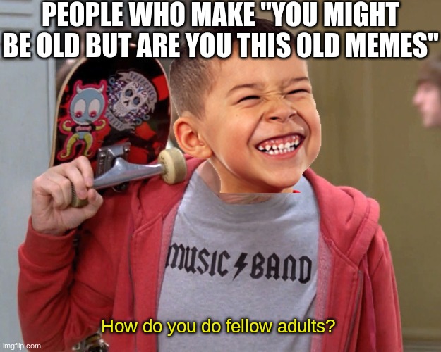 everyone is that old | PEOPLE WHO MAKE "YOU MIGHT BE OLD BUT ARE YOU THIS OLD MEMES"; How do you do fellow adults? | image tagged in how do you do fellow kids,funny,funny memes,memes,kids,cringe | made w/ Imgflip meme maker