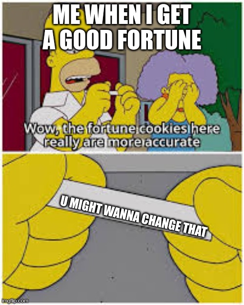 Homer simpsons fortune | ME WHEN I GET A GOOD FORTUNE; U MIGHT WANNA CHANGE THAT | image tagged in homer simpsons fortune | made w/ Imgflip meme maker