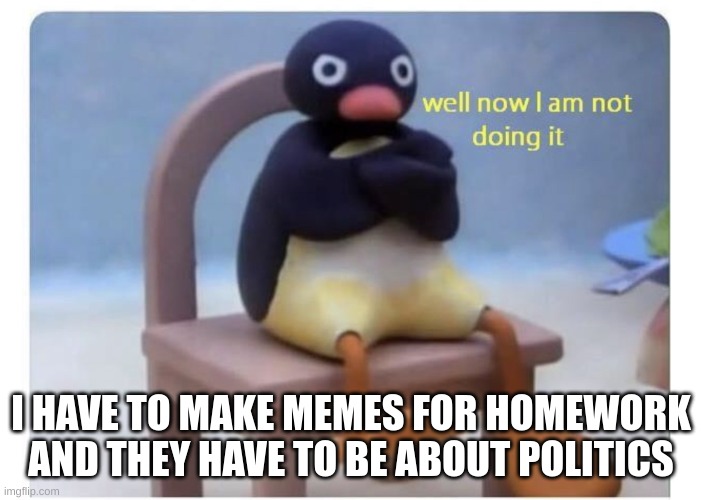 school can make memes unfun, or does it make school more fun? | I HAVE TO MAKE MEMES FOR HOMEWORK AND THEY HAVE TO BE ABOUT POLITICS | image tagged in well now i am not doing it | made w/ Imgflip meme maker