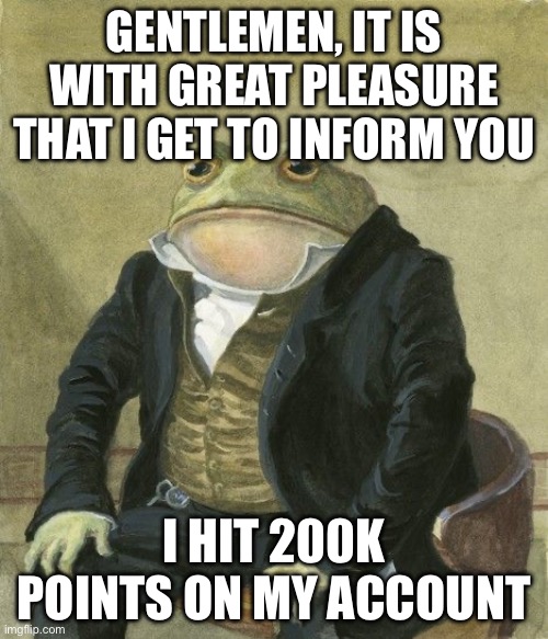 There is going to be a bigger party tomorrow, but right now let’s party in the chat! | GENTLEMEN, IT IS WITH GREAT PLEASURE THAT I GET TO INFORM YOU; I HIT 200K POINTS ON MY ACCOUNT | image tagged in gentleman frog | made w/ Imgflip meme maker