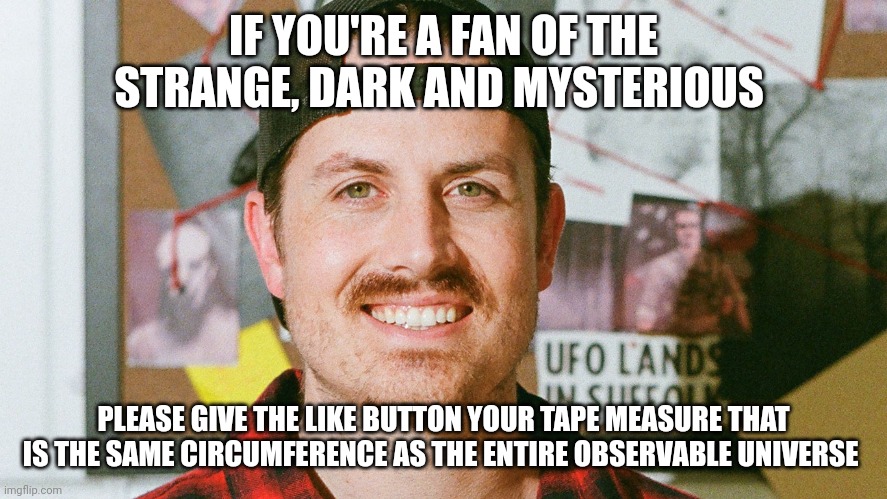 Universe's longest tape measure is now the like button's | IF YOU'RE A FAN OF THE STRANGE, DARK AND MYSTERIOUS; PLEASE GIVE THE LIKE BUTTON YOUR TAPE MEASURE THAT IS THE SAME CIRCUMFERENCE AS THE ENTIRE OBSERVABLE UNIVERSE | image tagged in mrballen like button skit | made w/ Imgflip meme maker