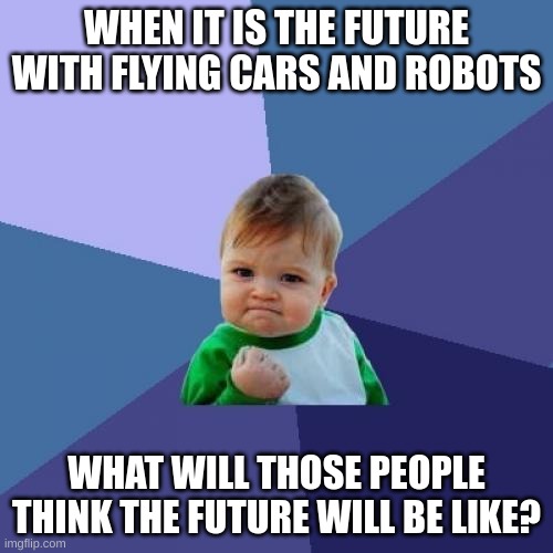 . | WHEN IT IS THE FUTURE WITH FLYING CARS AND ROBOTS; WHAT WILL THOSE PEOPLE THINK THE FUTURE WILL BE LIKE? | image tagged in memes,success kid | made w/ Imgflip meme maker