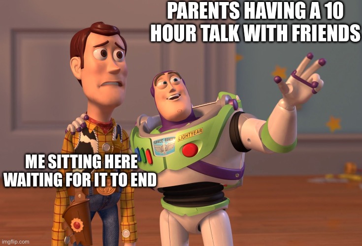 Parents are boring | PARENTS HAVING A 10 HOUR TALK WITH FRIENDS; ME SITTING HERE WAITING FOR IT TO END | image tagged in memes,x x everywhere | made w/ Imgflip meme maker
