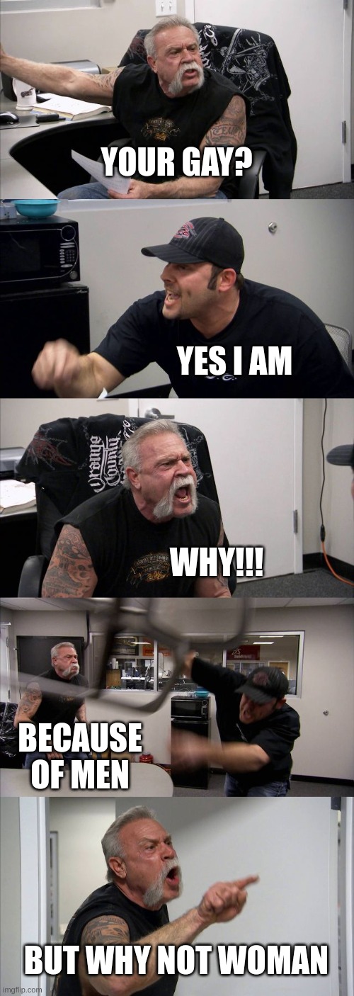 i agree | YOUR GAY? YES I AM; WHY!!! BECAUSE OF MEN; BUT WHY NOT WOMAN | image tagged in memes,american chopper argument | made w/ Imgflip meme maker