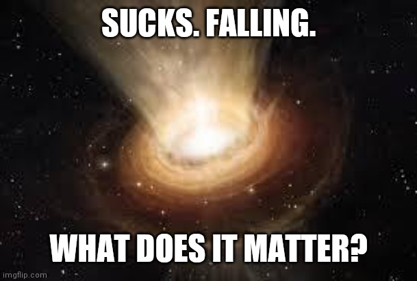 Black Hole | SUCKS. FALLING. WHAT DOES IT MATTER? | image tagged in black hole | made w/ Imgflip meme maker