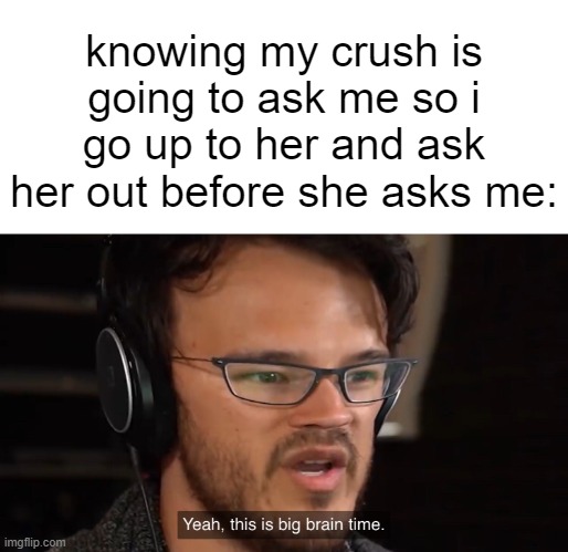 Yeah, this is big brain time | knowing my crush is going to ask me so i go up to her and ask her out before she asks me: | image tagged in yeah this is big brain time | made w/ Imgflip meme maker