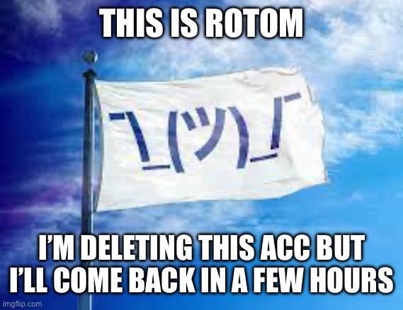 I’ll explain | THIS IS ROTOM; I’M DELETING THIS ACC BUT I’LL COME BACK IN A FEW HOURS | image tagged in shruggie flag | made w/ Imgflip meme maker