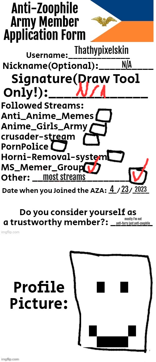 My anti-zoophile member application form | Thathypixelskin; N/A; most streams; 23; 4; 2023; mostly I'm not anti-furry just anti-zoophile | image tagged in anti-zoophile army member application form | made w/ Imgflip meme maker