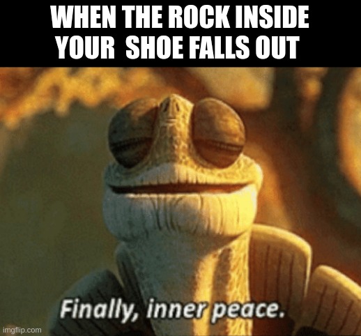 . | WHEN THE ROCK INSIDE YOUR  SHOE FALLS OUT | image tagged in finally inner peace,fun,meme | made w/ Imgflip meme maker