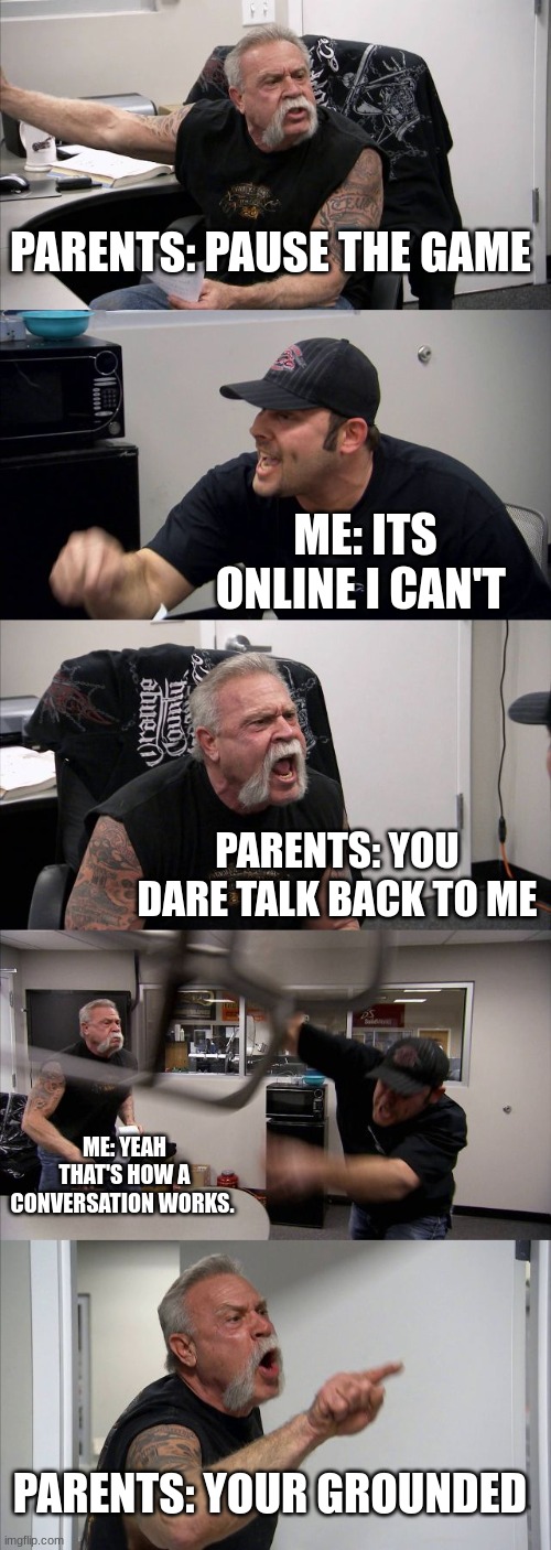 i swear they always do this man | PARENTS: PAUSE THE GAME; ME: ITS ONLINE I CAN'T; PARENTS: YOU DARE TALK BACK TO ME; ME: YEAH THAT'S HOW A CONVERSATION WORKS. PARENTS: YOUR GROUNDED | image tagged in memes,american chopper argument | made w/ Imgflip meme maker