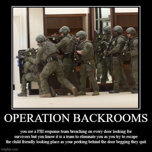 thing i guess..... | OPERATION BACKROOMS | you see a FBI response team breaching on every door looking for survivors but you know it is a team to eliminate you a | image tagged in funny,demotivationals | made w/ Imgflip demotivational maker
