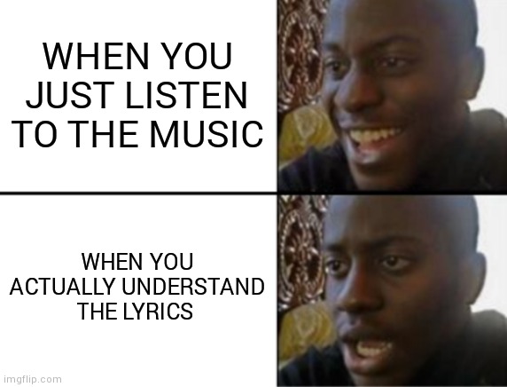 Goes hard on foreign songs even more | WHEN YOU JUST LISTEN TO THE MUSIC; WHEN YOU ACTUALLY UNDERSTAND THE LYRICS | image tagged in oh yeah oh no,sad,song lyrics,when your sad you understand the lyrics | made w/ Imgflip meme maker