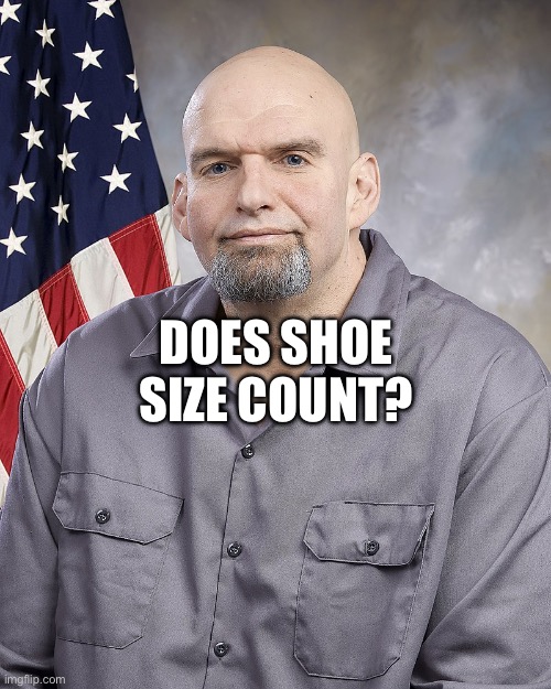 DOES SHOE SIZE COUNT? | image tagged in fetterman | made w/ Imgflip meme maker