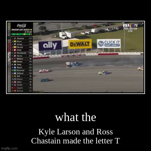 what ending | what the | Kyle Larson and Ross Chastain made the letter T | image tagged in funny,demotivationals | made w/ Imgflip demotivational maker