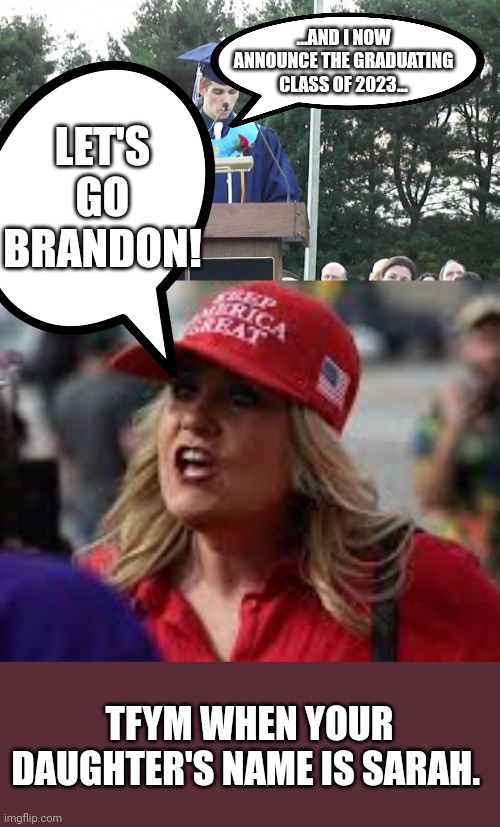 Gotta take away from your childs accomplishment by making it about your politics. | LET'S GO BRANDON! ...AND I NOW ANNOUNCE THE GRADUATING CLASS OF 2023... TFYM WHEN YOUR DAUGHTER'S NAME IS SARAH. | image tagged in graduation,screaming magat | made w/ Imgflip meme maker