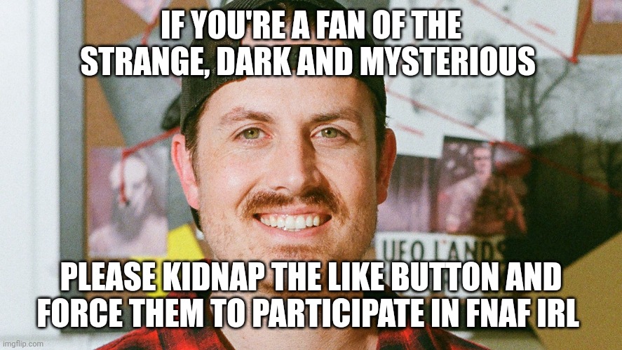FNAF IRL, like button is scared | IF YOU'RE A FAN OF THE STRANGE, DARK AND MYSTERIOUS; PLEASE KIDNAP THE LIKE BUTTON AND FORCE THEM TO PARTICIPATE IN FNAF IRL | image tagged in mrballen like button skit | made w/ Imgflip meme maker