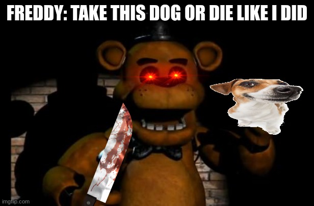 why dog is best pet besides hamster and snake | FREDDY: TAKE THIS DOG OR DIE LIKE I DID | image tagged in fnaf freddy | made w/ Imgflip meme maker